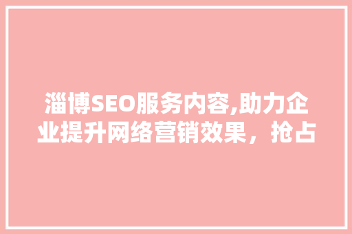 淄博SEO服务内容,助力企业提升网络营销效果，抢占市场先机