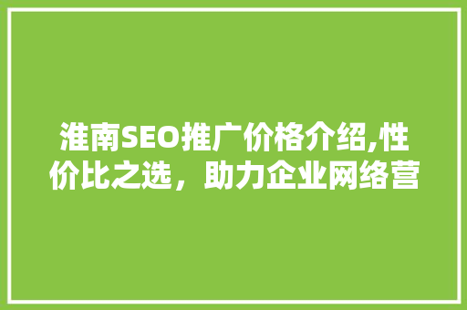 淮南SEO推广价格介绍,性价比之选，助力企业网络营销