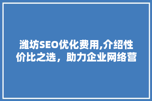 潍坊SEO优化费用,介绍性价比之选，助力企业网络营销腾飞