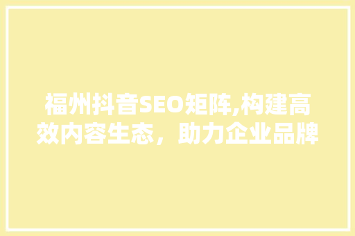 福州抖音SEO矩阵,构建高效内容生态，助力企业品牌崛起