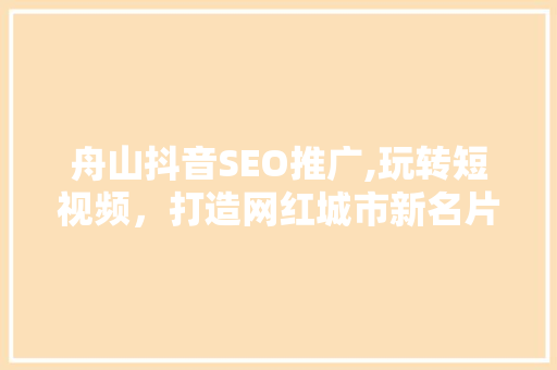舟山抖音SEO推广,玩转短视频，打造网红城市新名片