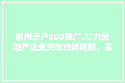 荆州房产SEO推广,助力房地产企业突破地域限制，实现品牌升级
