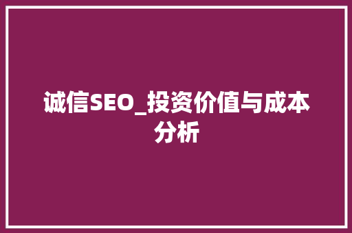 诚信SEO_投资价值与成本分析