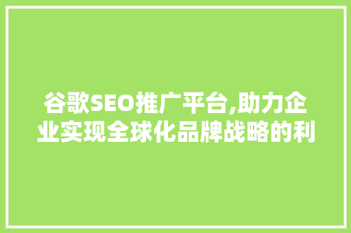 谷歌SEO推广平台,助力企业实现全球化品牌战略的利器