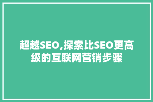 超越SEO,探索比SEO更高级的互联网营销步骤
