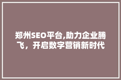 郑州SEO平台,助力企业腾飞，开启数字营销新时代