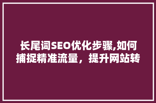 长尾词SEO优化步骤,如何捕捉精准流量，提升网站转化率