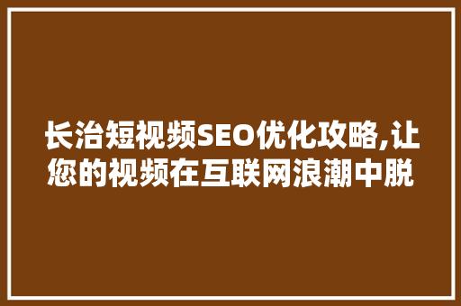 长治短视频SEO优化攻略,让您的视频在互联网浪潮中脱颖而出