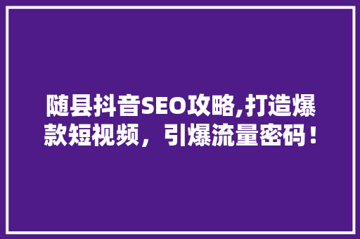 随县抖音SEO攻略,打造爆款短视频，引爆流量密码！