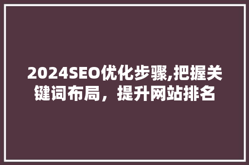2024SEO优化步骤,把握关键词布局，提升网站排名
