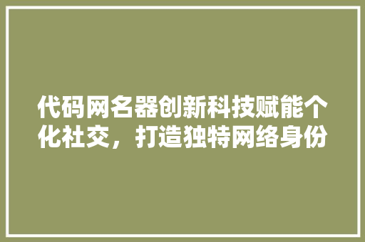 代码网名器创新科技赋能个化社交，打造独特网络身份标识