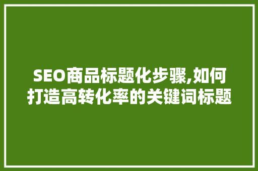 SEO商品标题化步骤,如何打造高转化率的关键词标题
