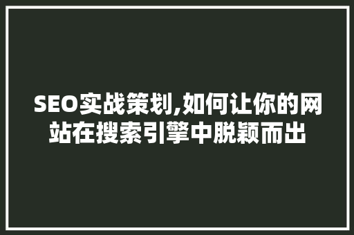 SEO实战策划,如何让你的网站在搜索引擎中脱颖而出