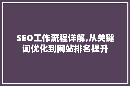 SEO工作流程详解,从关键词优化到网站排名提升