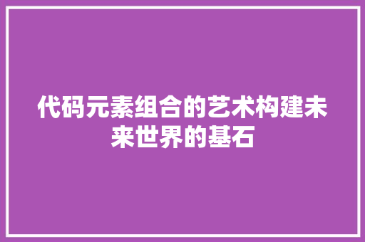 代码元素组合的艺术构建未来世界的基石