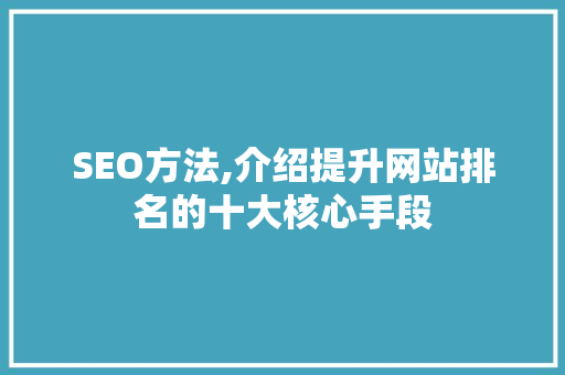 SEO方法,介绍提升网站排名的十大核心手段