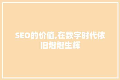 SEO的价值,在数字时代依旧熠熠生辉
