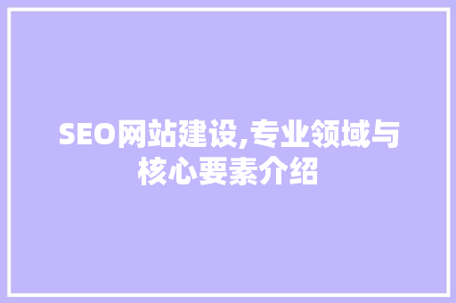 SEO网站建设,专业领域与核心要素介绍