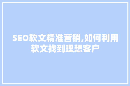 SEO软文精准营销,如何利用软文找到理想客户  第1张