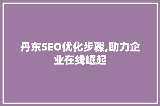 丹东SEO优化步骤,助力企业在线崛起