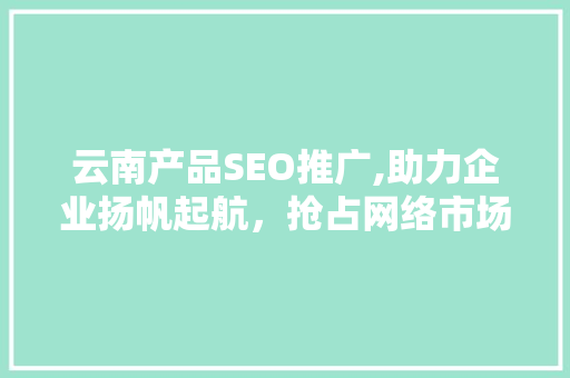 云南产品SEO推广,助力企业扬帆起航，抢占网络市场制高点  第1张