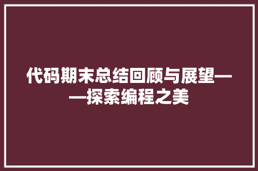 代码期末总结回顾与展望——探索编程之美