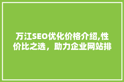 万江SEO优化价格介绍,性价比之选，助力企业网站排名提升