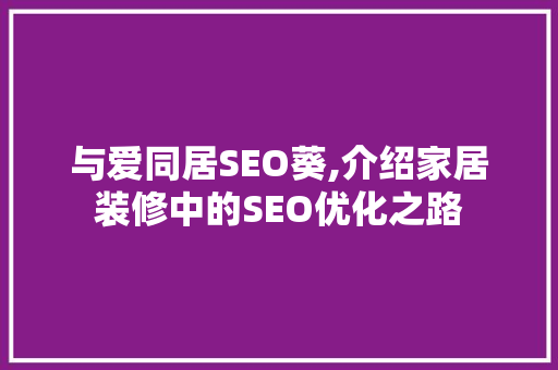 与爱同居SEO葵,介绍家居装修中的SEO优化之路