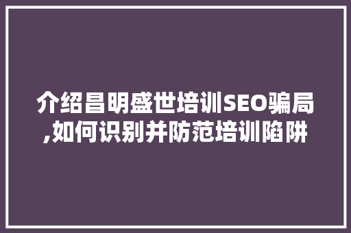 介绍昌明盛世培训SEO骗局,如何识别并防范培训陷阱