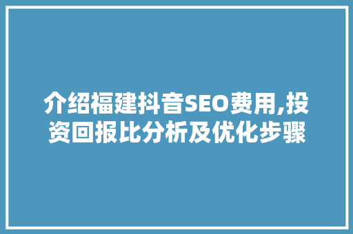介绍福建抖音SEO费用,投资回报比分析及优化步骤