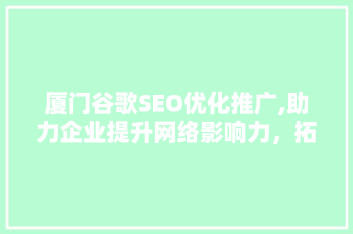 厦门谷歌SEO优化推广,助力企业提升网络影响力，拓展国际市场