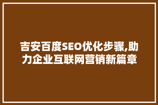 吉安百度SEO优化步骤,助力企业互联网营销新篇章
