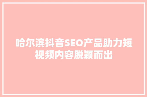 哈尔滨抖音SEO产品助力短视频内容脱颖而出