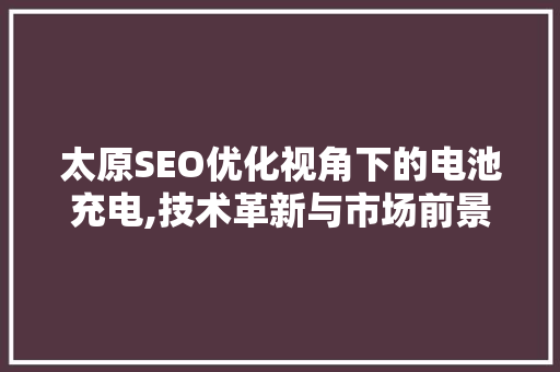太原SEO优化视角下的电池充电,技术革新与市场前景