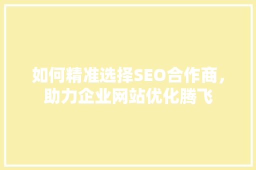 如何精准选择SEO合作商，助力企业网站优化腾飞
