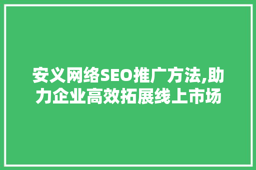 安义网络SEO推广方法,助力企业高效拓展线上市场