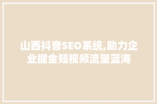山西抖音SEO系统,助力企业掘金短视频流量蓝海  第1张