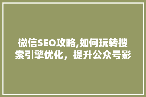 微信SEO攻略,如何玩转搜索引擎优化，提升公众号影响力