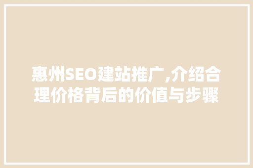 惠州SEO建站推广,介绍合理价格背后的价值与步骤  第1张