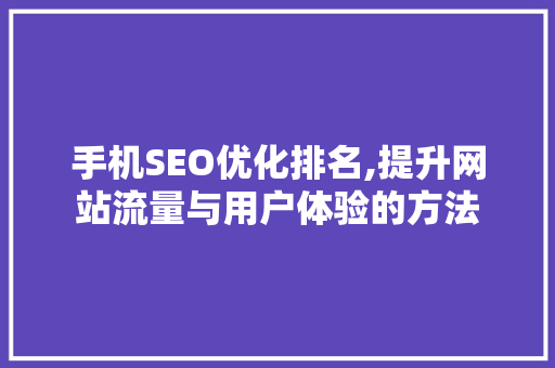 手机SEO优化排名,提升网站流量与用户体验的方法