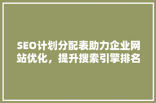 SEO计划分配表助力企业网站优化，提升搜索引擎排名