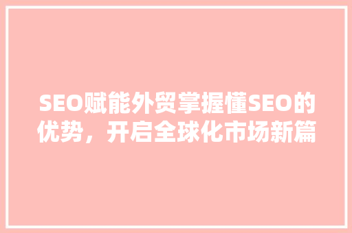SEO赋能外贸掌握懂SEO的优势，开启全球化市场新篇章