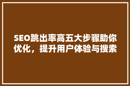 SEO跳出率高五大步骤助你优化，提升用户体验与搜索引擎排名