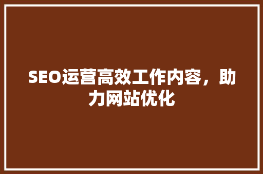 SEO运营高效工作内容，助力网站优化