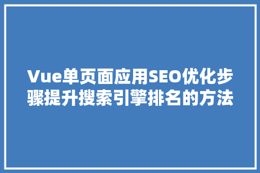 Vue单页面应用SEO优化步骤提升搜索引擎排名的方法