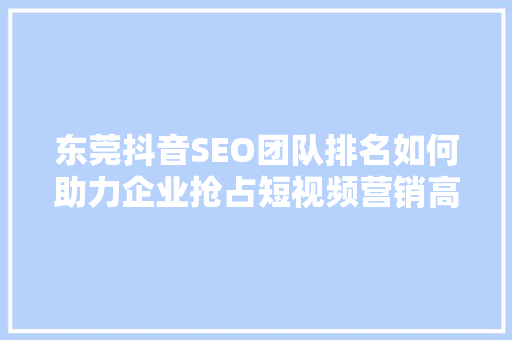东莞抖音SEO团队排名如何助力企业抢占短视频营销高地