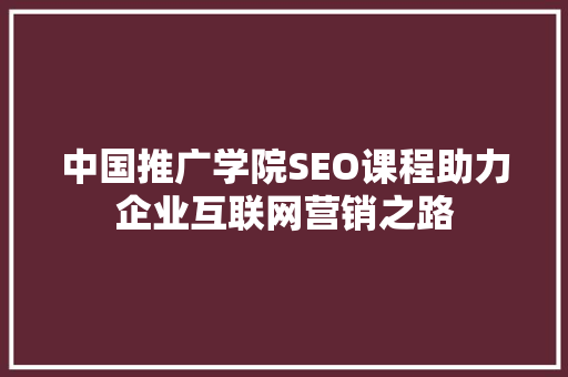 中国推广学院SEO课程助力企业互联网营销之路