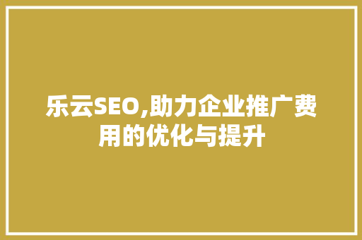 乐云SEO,助力企业推广费用的优化与提升