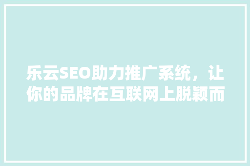 乐云SEO助力推广系统，让你的品牌在互联网上脱颖而出