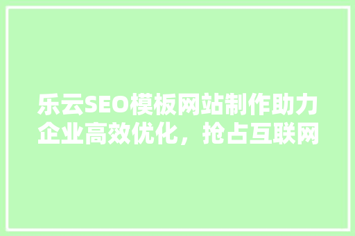 乐云SEO模板网站制作助力企业高效优化，抢占互联网市场先机